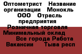 Оптометрист › Название организации ­ Монокль, ООО › Отрасль предприятия ­ Розничная торговля › Минимальный оклад ­ 25 000 - Все города Работа » Вакансии   . Тыва респ.